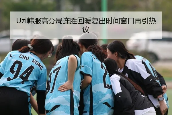 Uzi韩服高分局连胜回暖复出时间窗口再引热议