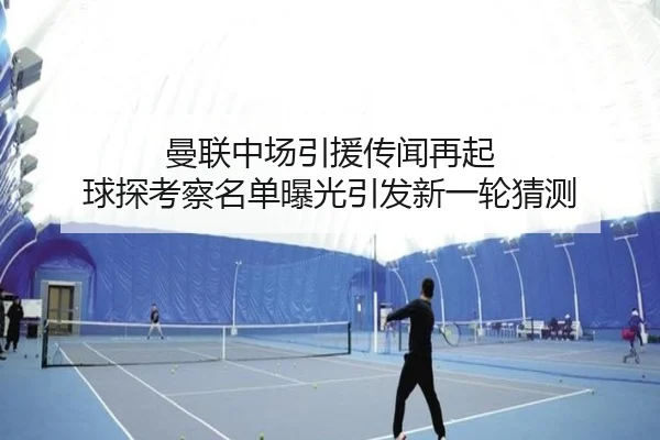 曼联中场引援传闻再起 球探考察名单曝光引发新一轮猜测
