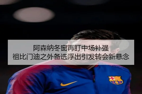 阿森纳冬窗再盯中场补强 祖比门迪之外备选浮出引发转会新悬念